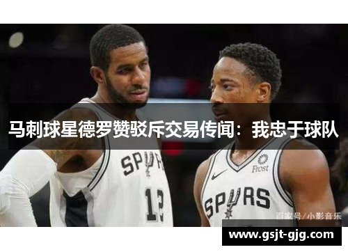 马刺球星德罗赞驳斥交易传闻：我忠于球队
